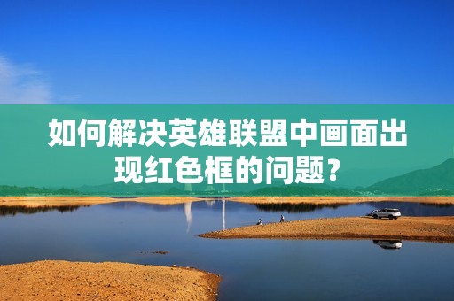 如何解决英雄联盟中画面出现红色框的问题？