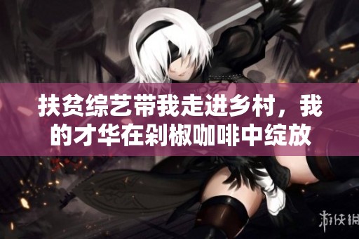 扶贫综艺带我走进乡村，我的才华在剁椒咖啡中绽放