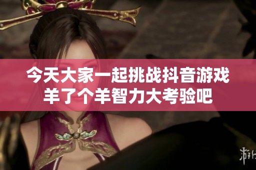 今天大家一起挑战抖音游戏羊了个羊智力大考验吧
