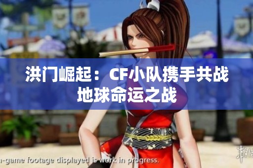 洪门崛起：CF小队携手共战地球命运之战