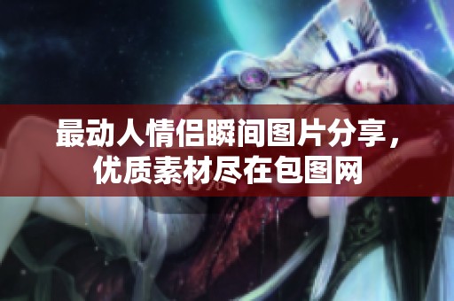 最动人情侣瞬间图片分享，优质素材尽在包图网