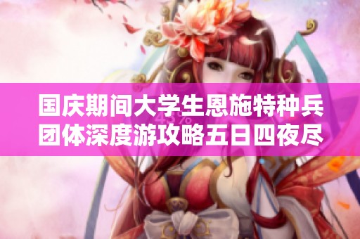 国庆期间大学生恩施特种兵团体深度游攻略五日四夜尽享美景与趣味