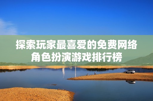 探索玩家最喜爱的免费网络角色扮演游戏排行榜