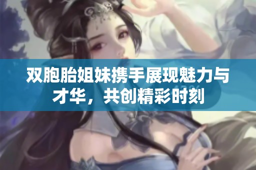 双胞胎姐妹携手展现魅力与才华，共创精彩时刻