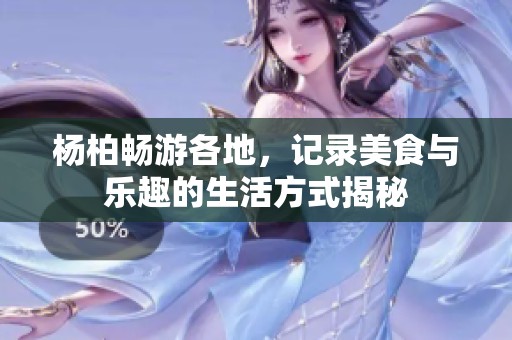 杨柏畅游各地，记录美食与乐趣的生活方式揭秘