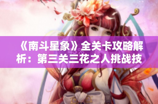 《南斗星象》全关卡攻略解析：第三关三花之人挑战技巧分享