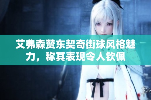 艾弗森赞东契奇街球风格魅力，称其表现令人钦佩