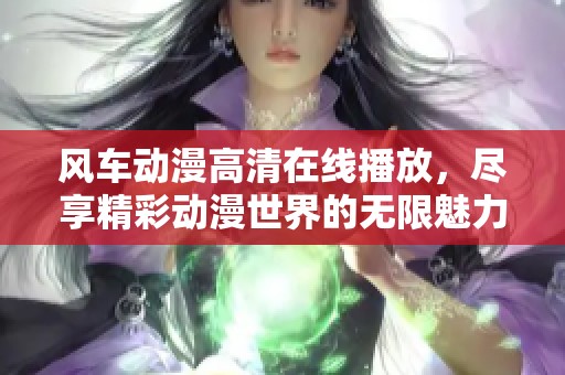 风车动漫高清在线播放，尽享精彩动漫世界的无限魅力