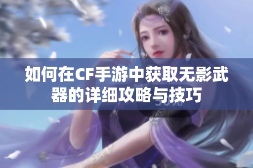 如何在CF手游中获取无影武器的详细攻略与技巧