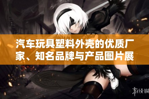 汽车玩具塑料外壳的优质厂家、知名品牌与产品图片展示