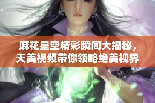 麻花星空精彩瞬间大揭秘，天美视频带你领略绝美视界
