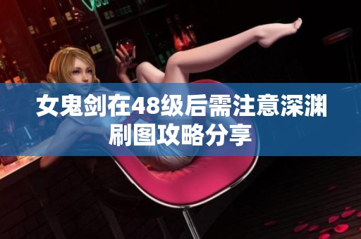 女鬼剑在48级后需注意深渊刷图攻略分享