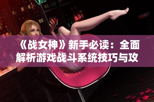 《战女神》新手必读：全面解析游戏战斗系统技巧与攻略