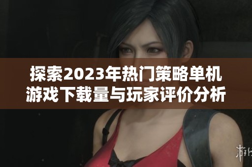 探索2023年热门策略单机游戏下载量与玩家评价分析
