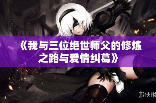 《我与三位绝世师父的修炼之路与爱情纠葛》