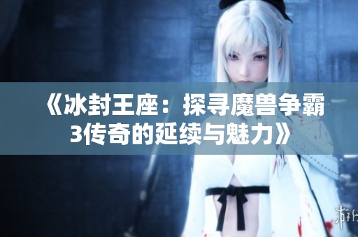 《冰封王座：探寻魔兽争霸3传奇的延续与魅力》