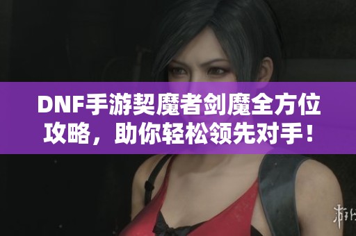 DNF手游契魔者剑魔全方位攻略，助你轻松领先对手！