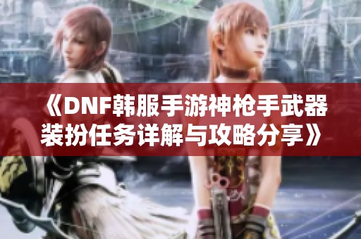 《DNF韩服手游神枪手武器装扮任务详解与攻略分享》