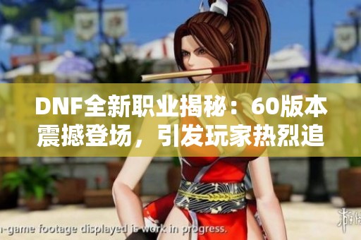 DNF全新职业揭秘：60版本震撼登场，引发玩家热烈追捧