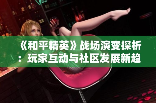 《和平精英》战场演变探析：玩家互动与社区发展新趋势