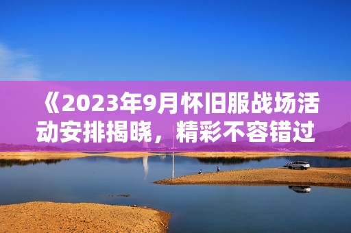《2023年9月怀旧服战场活动安排揭晓，精彩不容错过》