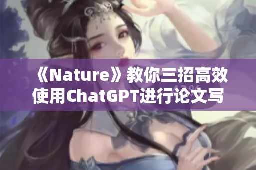 《Nature》教你三招高效使用ChatGPT进行论文写作技巧分享