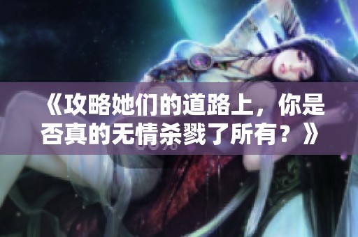 《攻略她们的道路上，你是否真的无情杀戮了所有？》