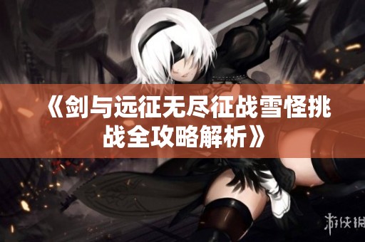 《剑与远征无尽征战雪怪挑战全攻略解析》