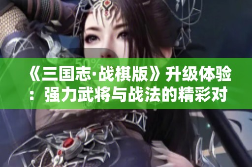《三国志·战棋版》升级体验：强力武将与战法的精彩对决