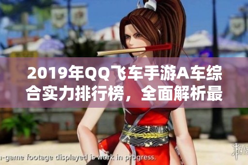 2019年QQ飞车手游A车综合实力排行榜，全面解析最强车型