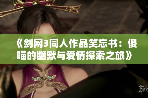 《剑网3同人作品笑忘书：傻喵的幽默与爱情探索之旅》