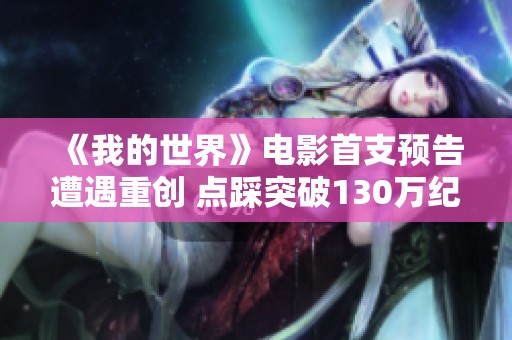 《我的世界》电影首支预告遭遇重创 点踩突破130万纪录