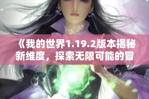 《我的世界1.19.2版本揭秘新维度，探索无限可能的冒险之旅》