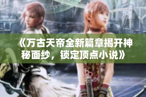 《万古天帝全新篇章揭开神秘面纱，锁定顶点小说》