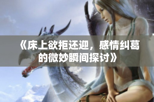 《床上欲拒还迎，感情纠葛的微妙瞬间探讨》