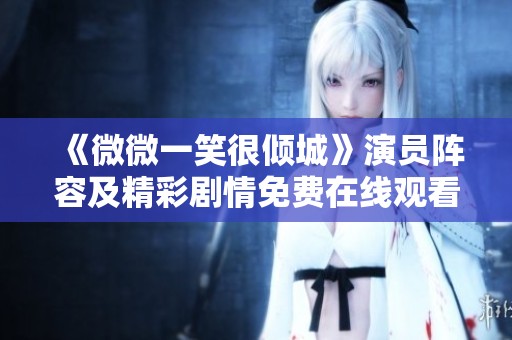 《微微一笑很倾城》演员阵容及精彩剧情免费在线观看方式介绍 《微微一笑很倾城》演员阵容及精彩剧情免费在线观看方式介绍