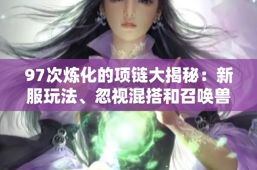 97次炼化的项链大揭秘：新服玩法、忽视混搭和召唤兽解析