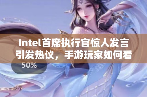 Intel首席执行官惊人发言引发热议，手游玩家如何看待芯片行业变局