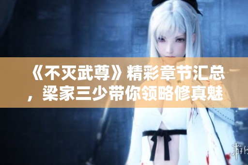 《不灭武尊》精彩章节汇总，梁家三少带你领略修真魅力