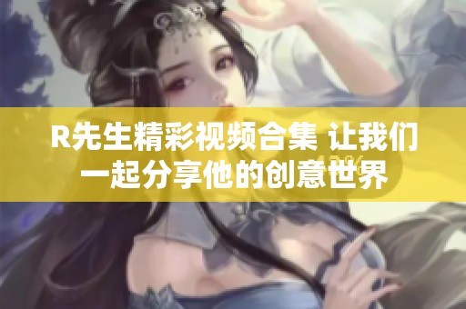 R先生精彩视频合集 让我们一起分享他的创意世界