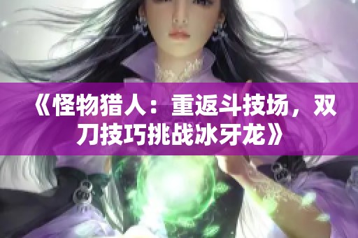 《怪物猎人：重返斗技场，双刀技巧挑战冰牙龙》