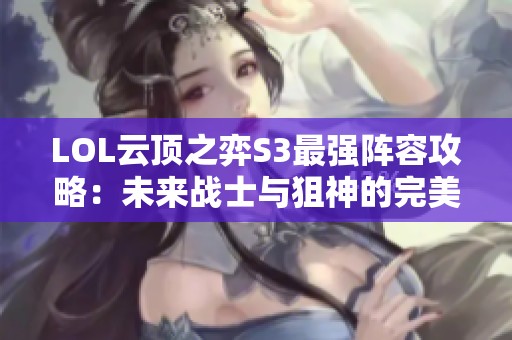LOL云顶之弈S3最强阵容攻略：未来战士与狙神的完美搭配解析