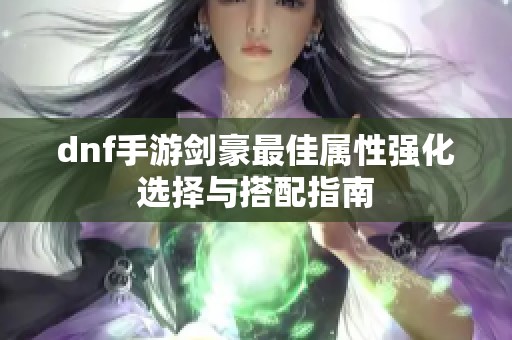 dnf手游剑豪最佳属性强化选择与搭配指南