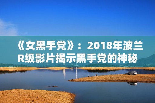 《女黑手党》：2018年波兰R级影片揭示黑手党的神秘与阴暗世界