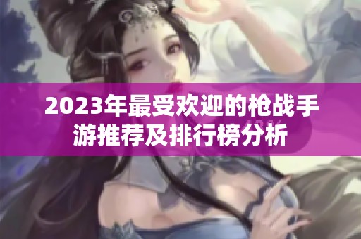 2023年最受欢迎的枪战手游推荐及排行榜分析