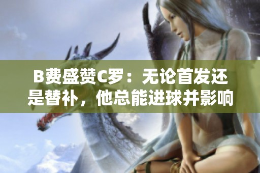 B费盛赞C罗：无论首发还是替补，他总能进球并影响比赛
