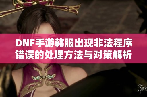 DNF手游韩服出现非法程序错误的处理方法与对策解析