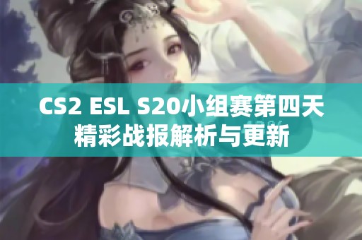 CS2 ESL S20小组赛第四天精彩战报解析与更新
