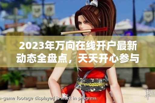 2023年万向在线开户最新动态全盘点，天天开心参与其中