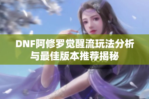 DNF阿修罗觉醒流玩法分析与最佳版本推荐揭秘